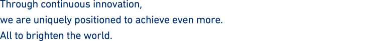 Through continuous innovation,we are uniquely positioned to achieve even more.All to brighten the world.