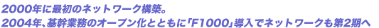 2000�N�ɍŏ��̃l�b�g���[�N�\�z�B2004�N�A��Ɩ��̃I�[�v�����ƂƂ��ɁuF1000�v�����Ńl�b�g���[�N����2����