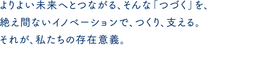 よりよい未来へとつながる、そんな「つづく」を、絶え間ないイノベーションで、つくり、支える。それが、私たちの存在意義。